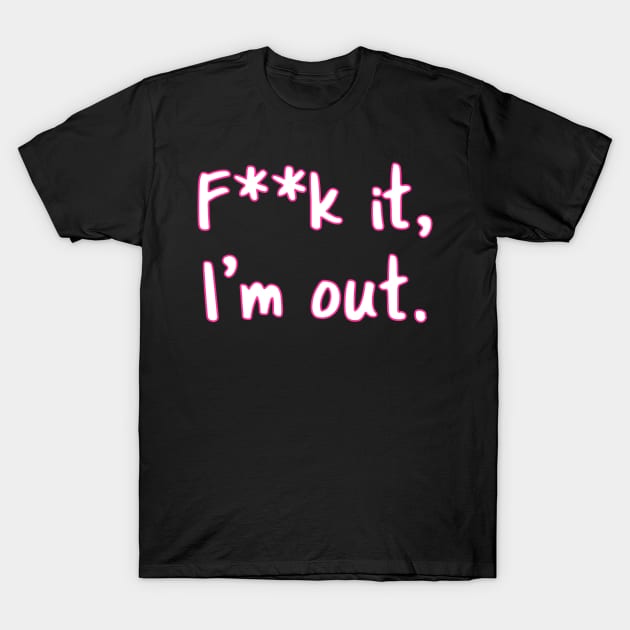 F**k It. I'm Out T-Shirt by TaLynn Kel's Favorite Things